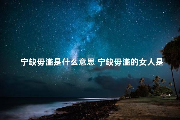 宁缺毋滥是什么意思 宁缺毋滥的女人是渣女吗